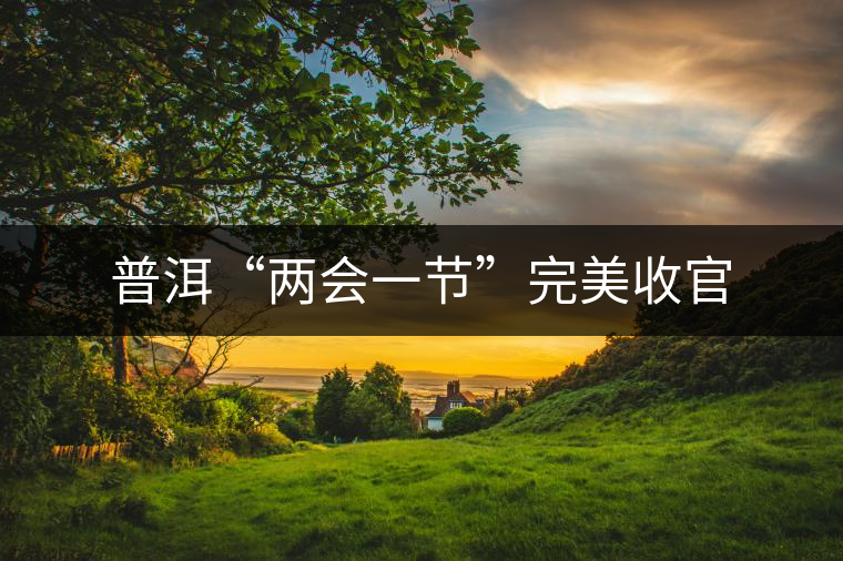 普洱“兩會一節(jié)”完美收官