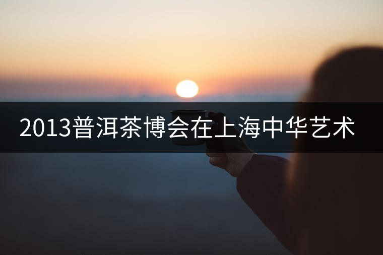 2013普洱茶博會在上海中華藝術(shù)宮舉行
