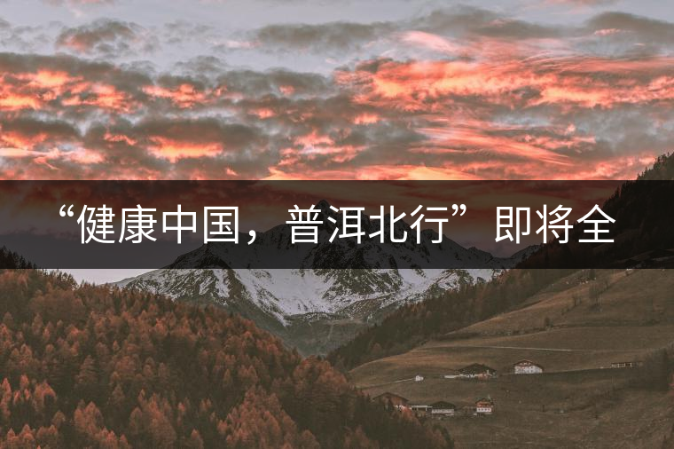 “健康中國，普洱北行”即將全國上演