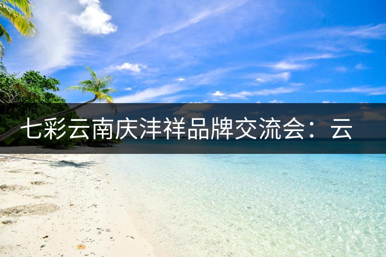 七彩云南慶灃祥品牌交流會:云南普洱茶的明天會更好 七彩云南慶灃祥品牌交流會:云南普洱茶的明天會更好