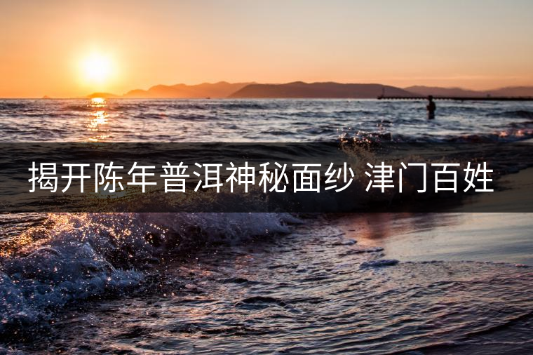 揭開(kāi)陳年普洱神秘面紗 津門(mén)百姓迎來(lái)專(zhuān)業(yè)品鑒平臺(tái)