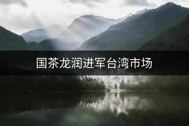 國茶龍潤進(jìn)軍臺灣市場 國茶龍潤進(jìn)軍臺灣市場