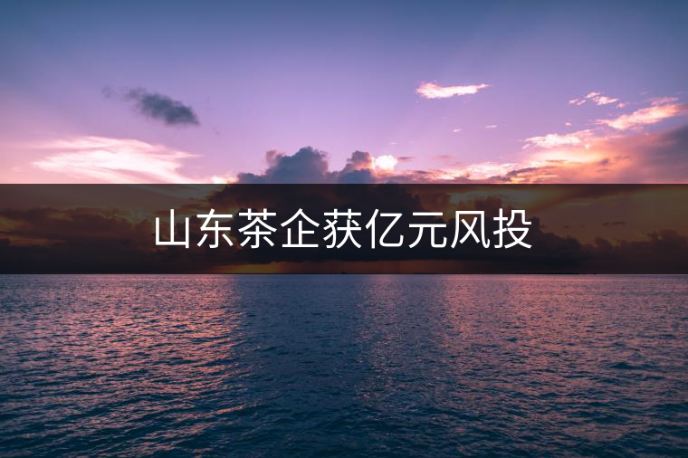 山東茶企獲億元風(fēng)投 山東茶企獲億元風(fēng)投