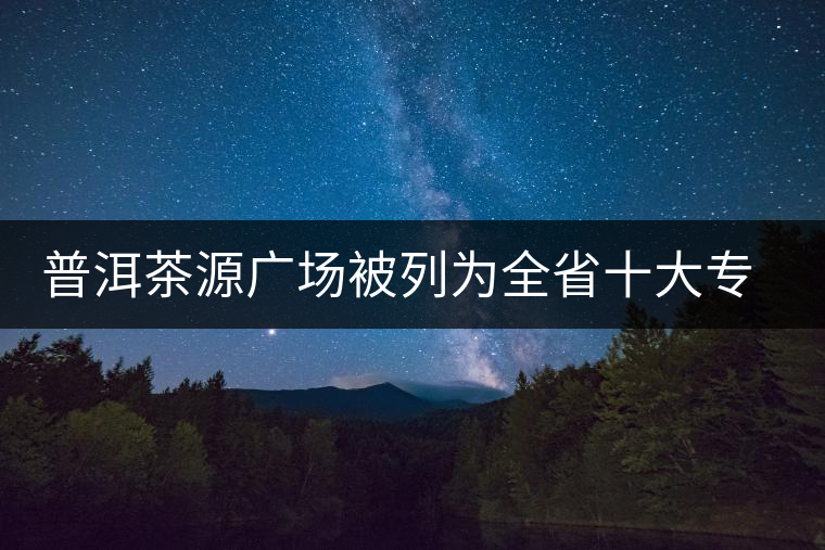 普洱茶源廣場(chǎng)被列為全省十大專業(yè)批發(fā)市場(chǎng)
