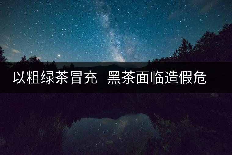 以粗綠茶冒充 黑茶面臨造假危機(jī) 以粗綠茶冒充 黑茶面臨造假危機(jī)