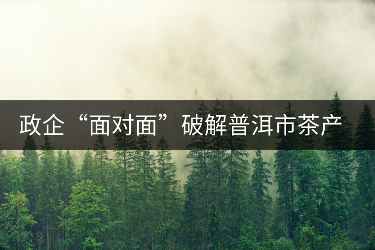 政企“面對面”破解普洱市茶產業(yè)發(fā)展“瓶頸” 政企“面對面”破解普洱市茶產業(yè)發(fā)展“瓶頸”