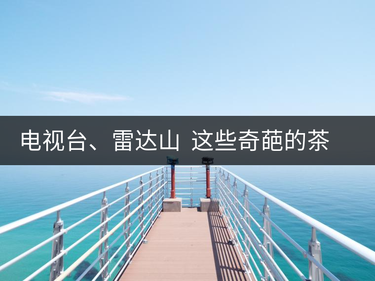 電視臺、雷達山  這些奇葩的茶山名字你肯定不知道！