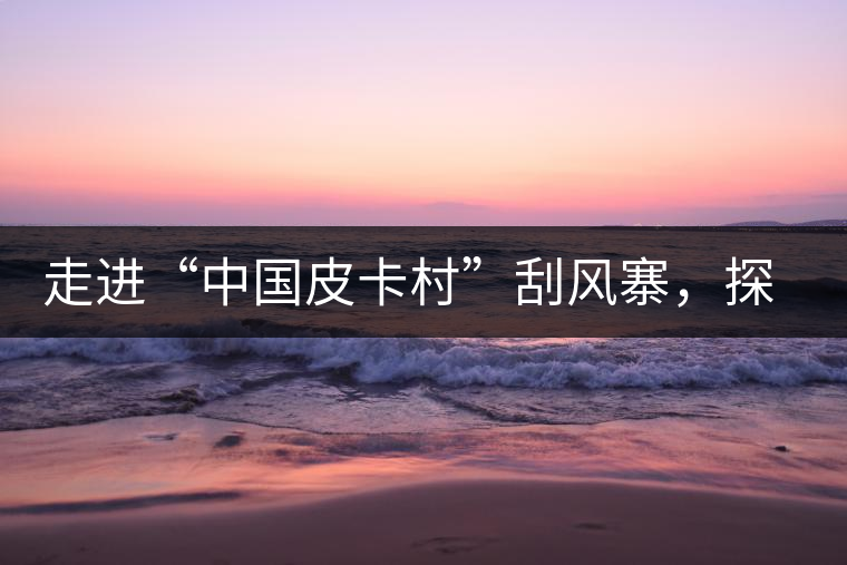 走進(jìn)“中國皮卡村”刮風(fēng)寨，探尋茶香的秘密