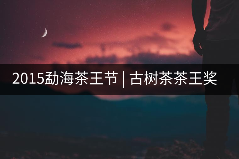 2015勐海茶王節(jié) | 古樹茶茶王獎 | 茶葉拍賣5700一公斤 2015勐海茶王節(jié) | 古樹茶茶王獎 | 茶葉拍賣5700一公斤