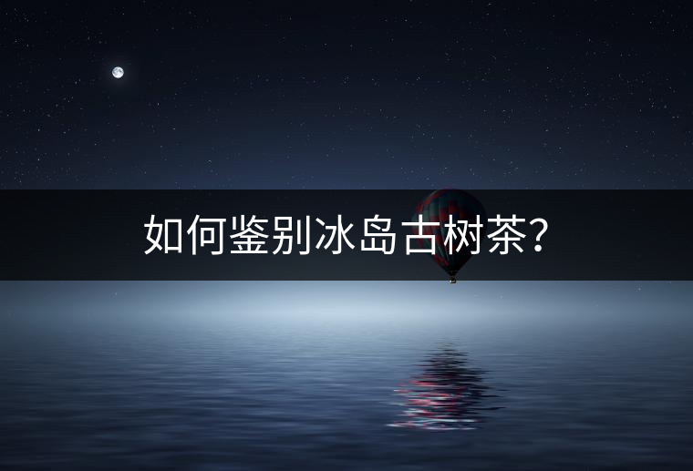 如何鑒別冰島古樹茶？