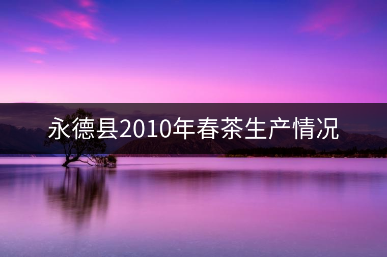 永德縣2010年春茶生產(chǎn)情況