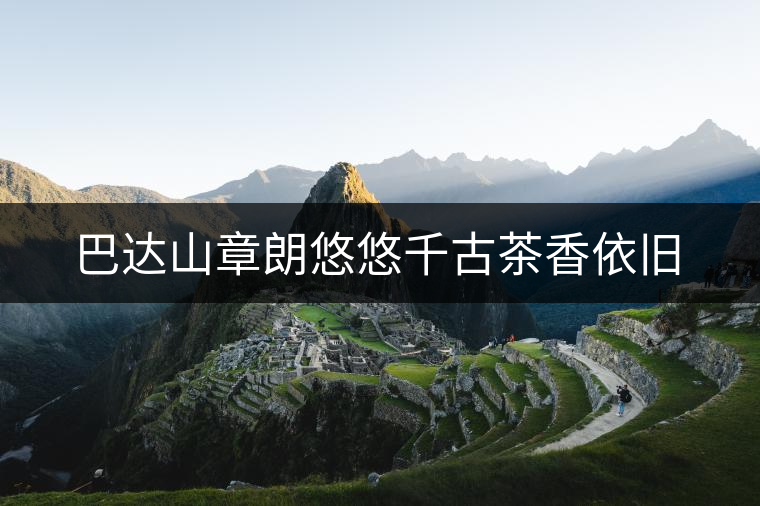 巴達(dá)山章朗悠悠千古茶香依舊