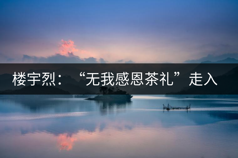 樓宇烈:“無(wú)我感恩茶禮”走入每個(gè)家庭 樓宇烈:“無(wú)我感恩茶禮”走入每個(gè)家庭