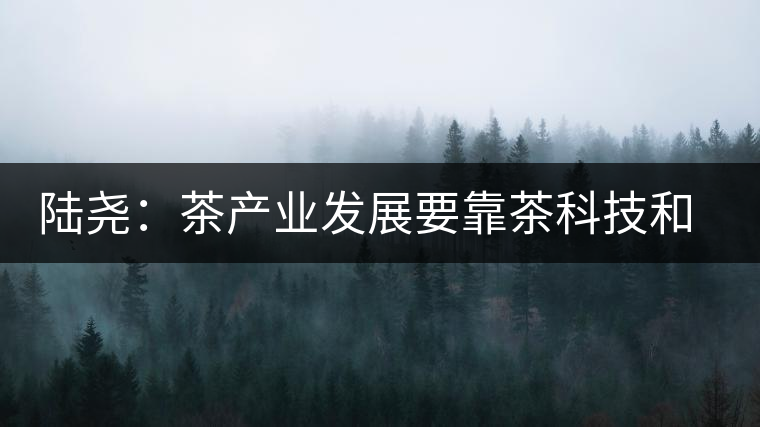 陸堯:茶產(chǎn)業(yè)發(fā)展要靠茶科技和茶文化兩個(gè)翅膀 陸堯:茶產(chǎn)業(yè)發(fā)展要靠茶科技和茶文化兩個(gè)翅膀