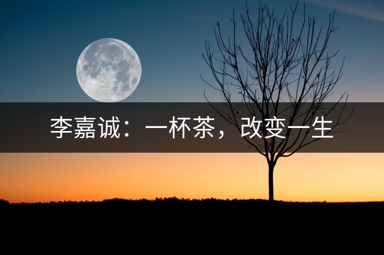 李嘉誠:一杯茶,改變一生 李嘉誠:一杯茶,改變一生