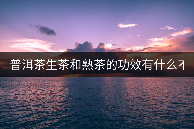 普洱茶生茶和熟茶的功效有什么不同? 普洱茶生茶和熟茶的功效有什么不同?