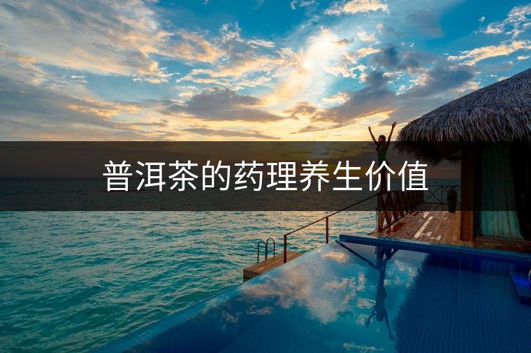 普洱茶的藥理養(yǎng)生價值 普洱茶的藥理養(yǎng)生價值