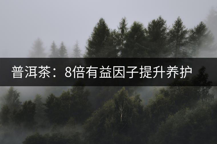 普洱茶:8倍有益因子提升養(yǎng)護(hù)功效 普洱茶:8倍有益因子提升養(yǎng)護(hù)功效
