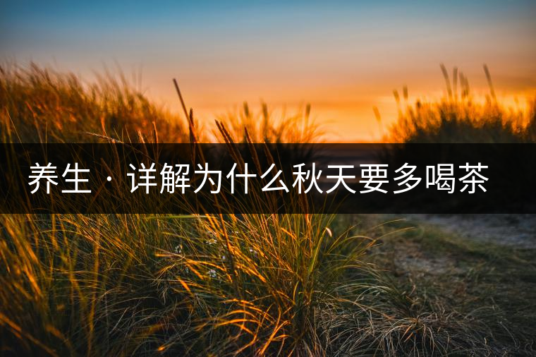 養(yǎng)生 · 詳解為什么秋天要多喝茶？適合喝哪些茶？