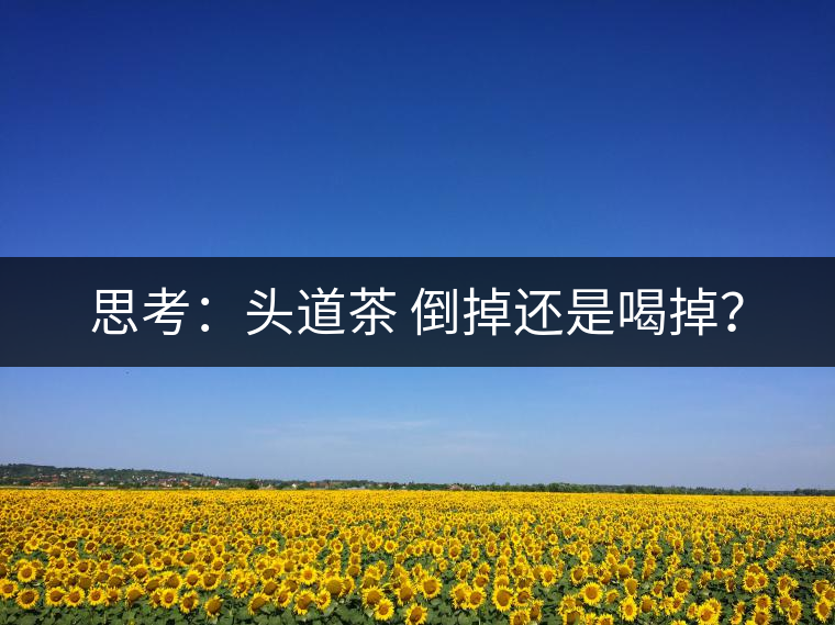 思考：頭道茶 倒掉還是喝掉？