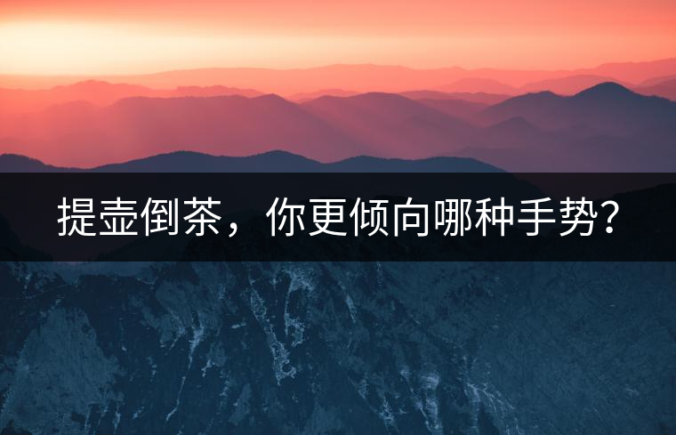 提壺倒茶，你更傾向哪種手勢(shì)？