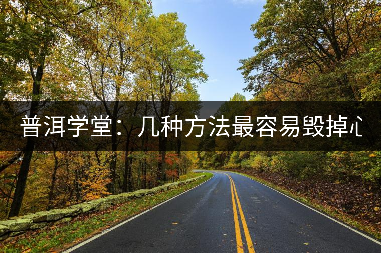 普洱學堂:幾種方法最容易毀掉心愛的普洱 你都了解么? 普洱學堂:幾種方法最容易毀掉心愛的普洱 你都了解么?