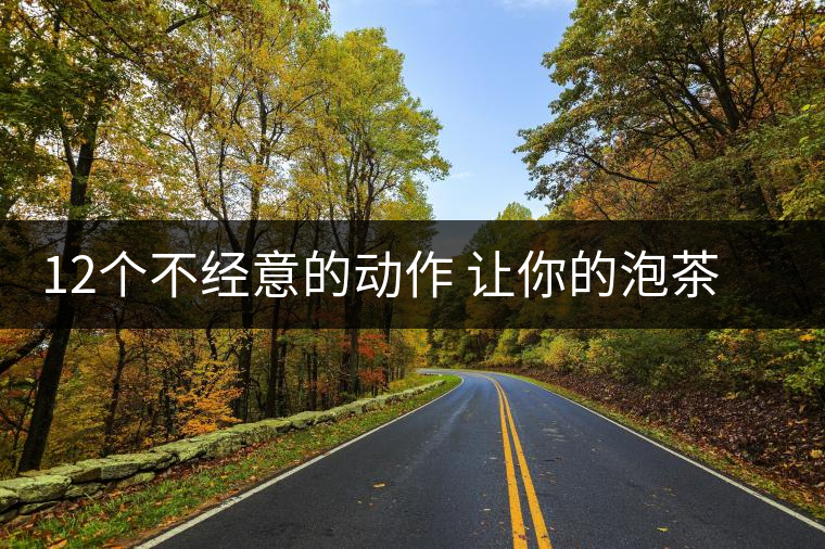 12個(gè)不經(jīng)意的動(dòng)作 讓你的泡茶技巧瞬間提升格調(diào) 12個(gè)不經(jīng)意的動(dòng)作 讓你的泡茶技巧瞬間提升格調(diào)