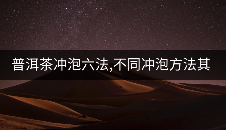 普洱茶沖泡六法,不同沖泡方法其特點(diǎn)是什么？