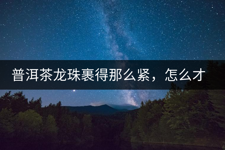 普洱茶龍珠裹得那么緊，怎么才能快速泡出滋味來？