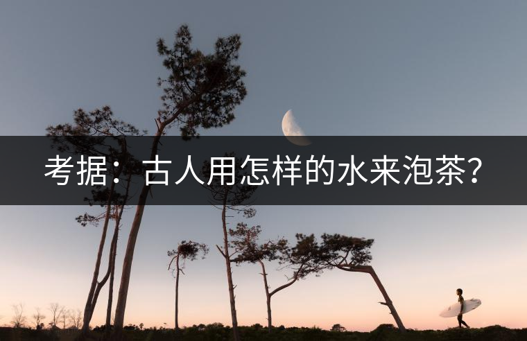 考據(jù)：古人用怎樣的水來泡茶？