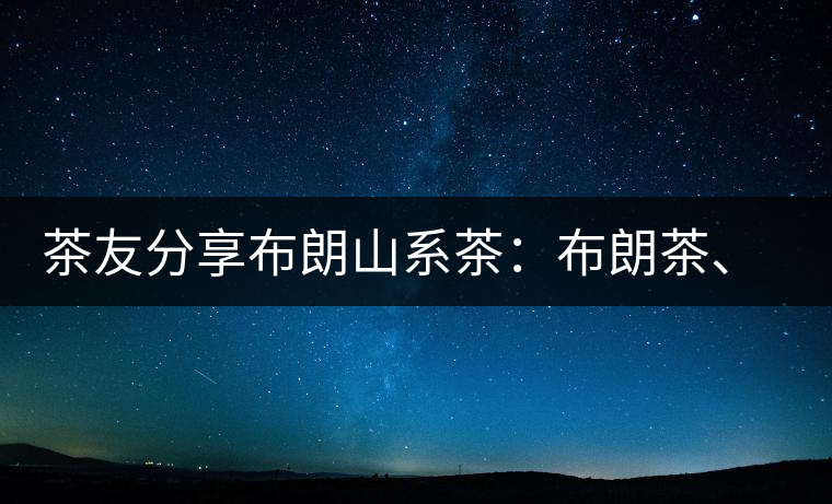 茶友分享布朗山系茶：布朗茶、老班章、老曼峨的區(qū)別