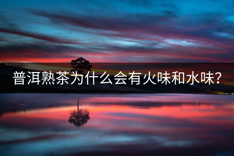 普洱熟茶為什么會有火味和水味？