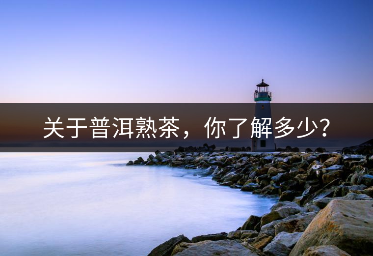 關于普洱熟茶，你了解多少？