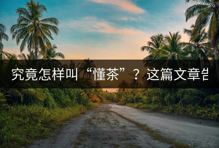 究竟怎樣叫“懂茶”？這篇文章告訴你50%！