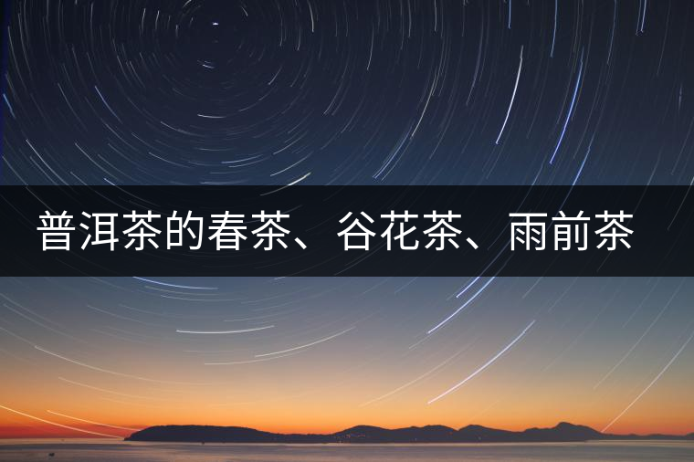 普洱茶的春茶、谷花茶、雨前茶、雨水茶如何界定？