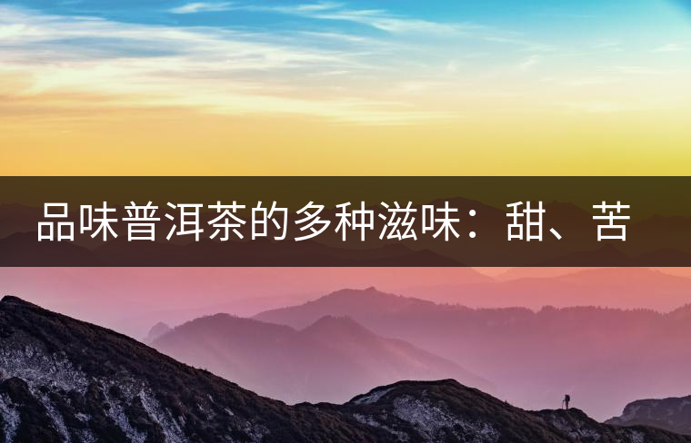 品味普洱茶的多種滋味：甜、苦、澀、酸、水、無(wú)味