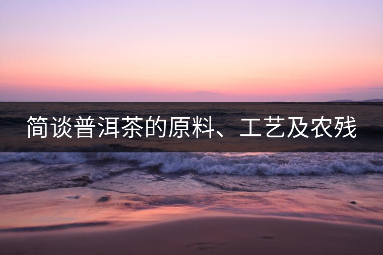 簡談普洱茶的原料、工藝及農(nóng)殘 簡談普洱茶的原料、工藝及農(nóng)殘