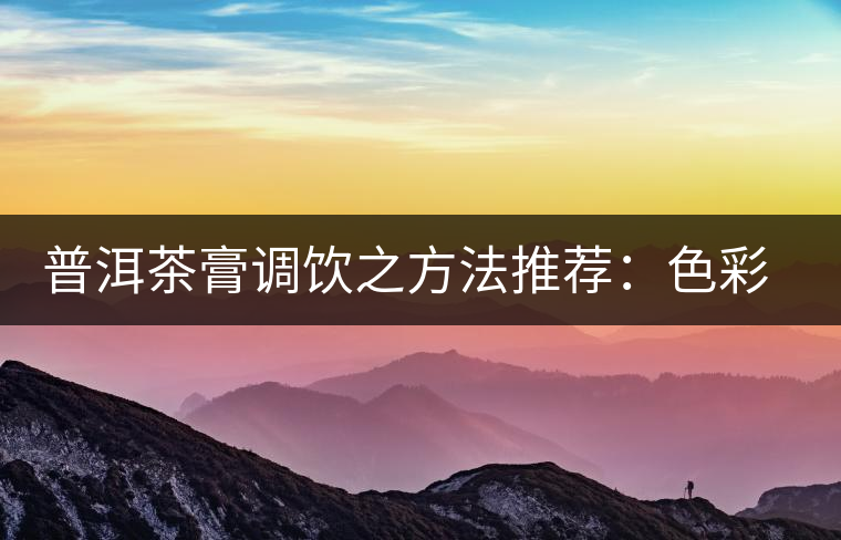 普洱茶膏調(diào)飲之方法推薦：色彩誘人益處多