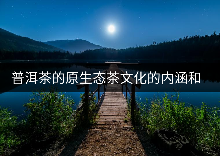 普洱茶的原生態(tài)茶文化的內(nèi)涵和價(jià)值