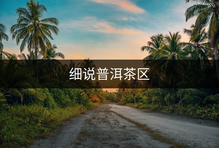 細(xì)說普洱茶區(qū) 細(xì)說普洱茶區(qū)