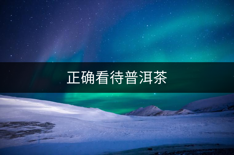 正確看待普洱茶 正確看待普洱茶