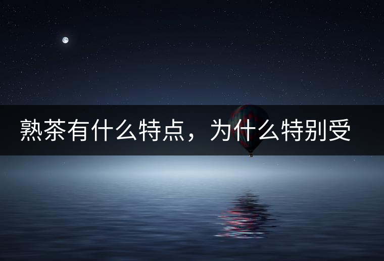 熟茶有什么特點，為什么特別受消費者喜愛？