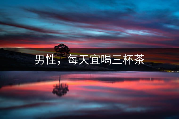 男性，每天宜喝三杯茶