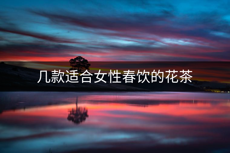 幾款適合女性春飲的花茶 幾款適合女性春飲的花茶