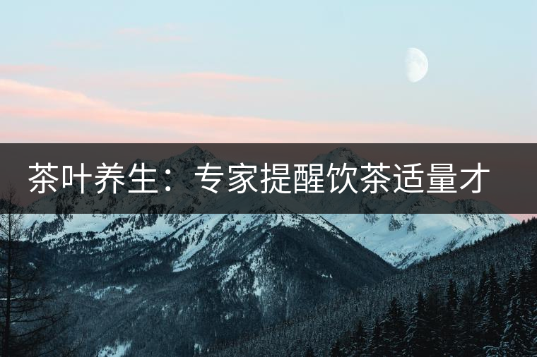 茶葉養(yǎng)生:專家提醒飲茶適量才健康 茶葉養(yǎng)生:專家提醒飲茶適量才健康