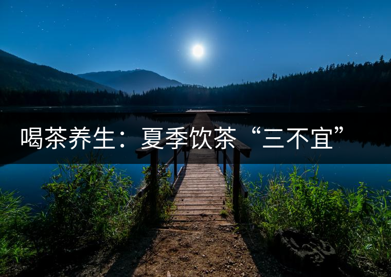 喝茶養(yǎng)生:夏季飲茶“三不宜” 茶友需謹記 喝茶養(yǎng)生:夏季飲茶“三不宜” 茶友需謹記