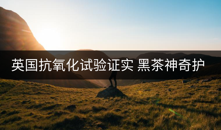 英國(guó)抗氧化試驗(yàn)證實(shí) 黑茶神奇護(hù)膚功效
