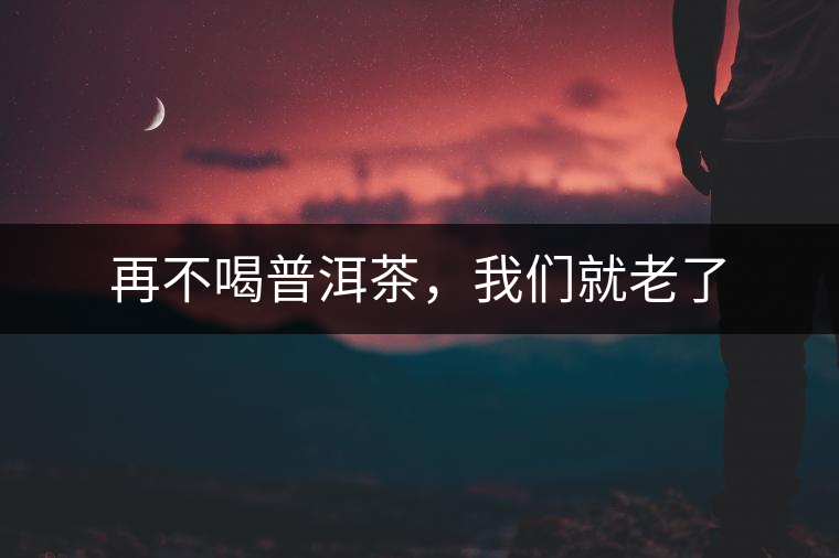 再不喝普洱茶，我們就老了