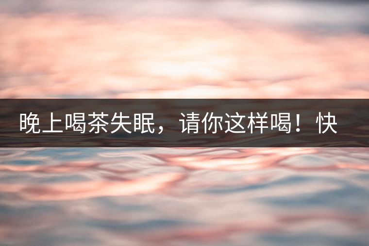 晚上喝茶失眠，請你這樣喝！快告訴身邊的茶友吧