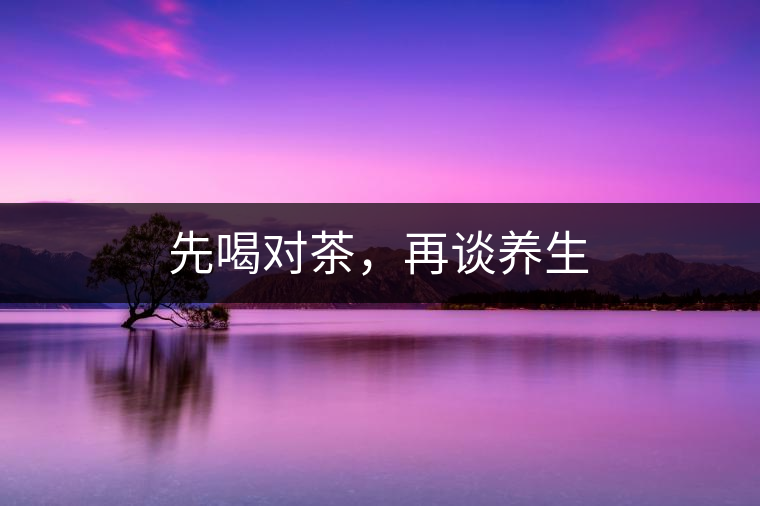 先喝對茶，再談養(yǎng)生